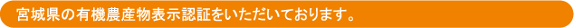 宮城県の有機農産物表示認証をいただいております。